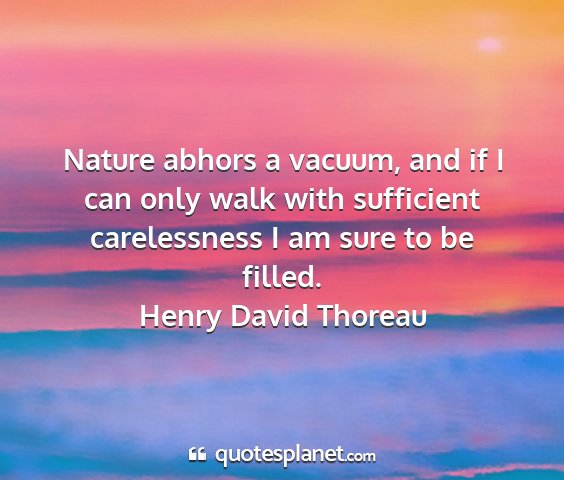 Henry david thoreau - nature abhors a vacuum, and if i can only walk...