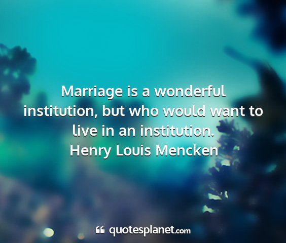 Henry louis mencken - marriage is a wonderful institution, but who...