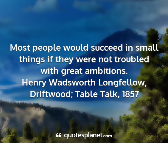 Henry wadsworth longfellow, driftwood; table talk, 1857 - most people would succeed in small things if they...