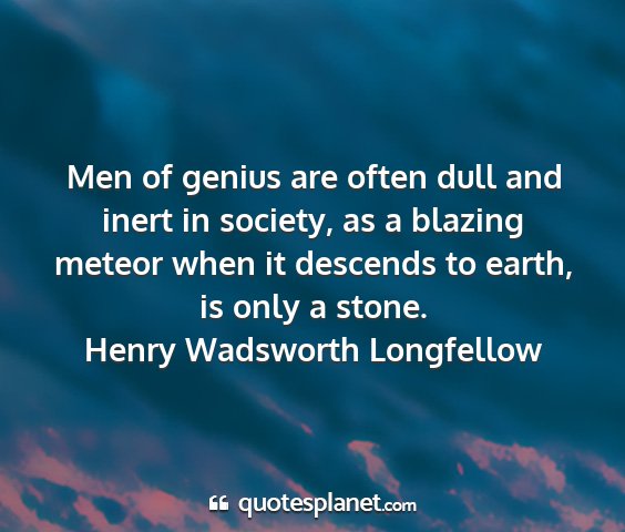 Henry wadsworth longfellow - men of genius are often dull and inert in...