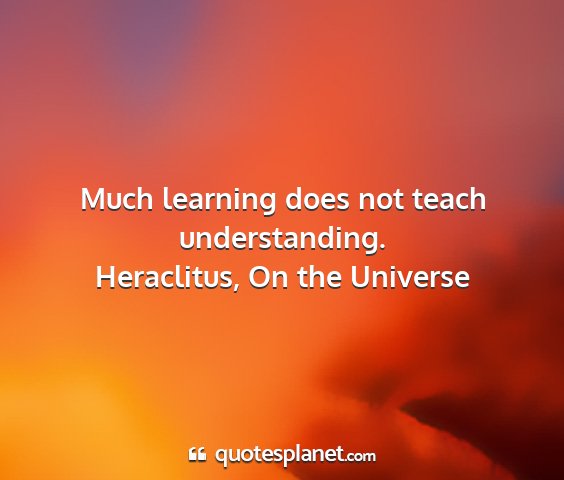 Heraclitus, on the universe - much learning does not teach understanding....