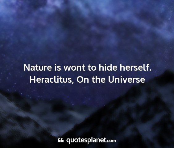 Heraclitus, on the universe - nature is wont to hide herself....