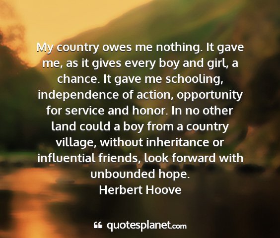 Herbert hoove - my country owes me nothing. it gave me, as it...