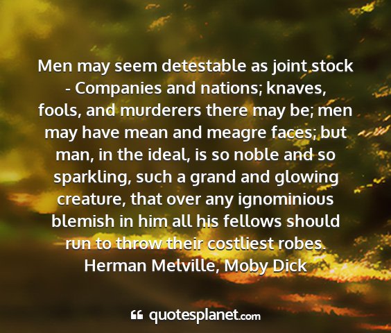 Herman melville, moby dick - men may seem detestable as joint stock -...