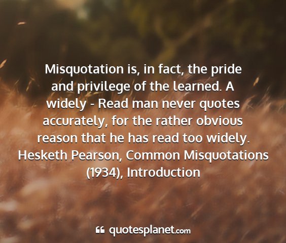 Hesketh pearson, common misquotations (1934), introduction - misquotation is, in fact, the pride and privilege...