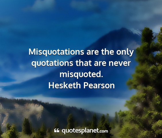 Hesketh pearson - misquotations are the only quotations that are...