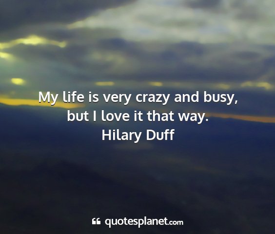 Hilary duff - my life is very crazy and busy, but i love it...