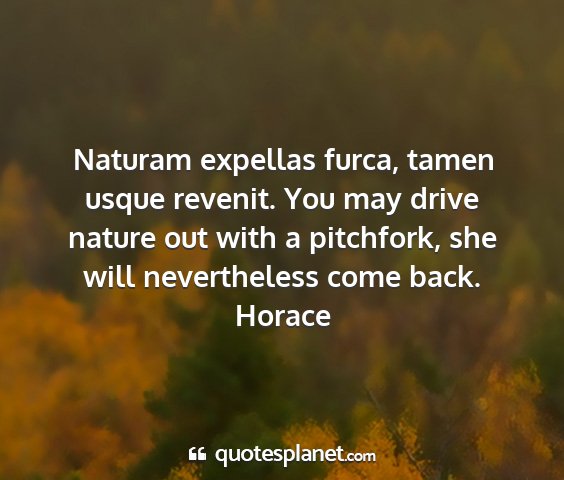 Horace - naturam expellas furca, tamen usque revenit. you...