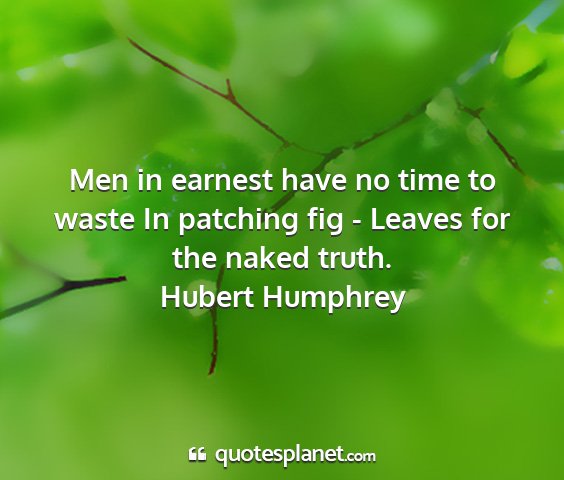 Hubert humphrey - men in earnest have no time to waste in patching...