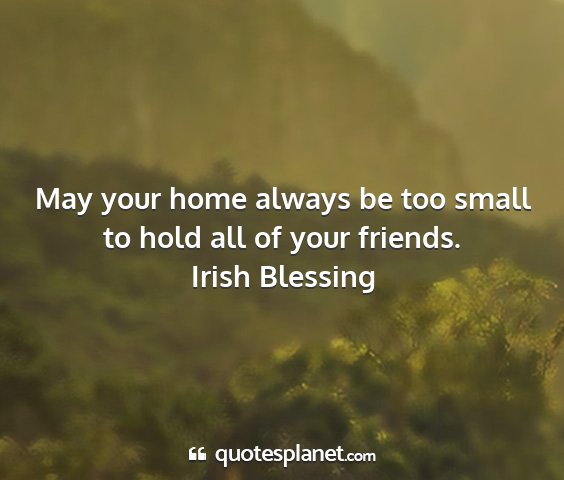 Irish blessing - may your home always be too small to hold all of...