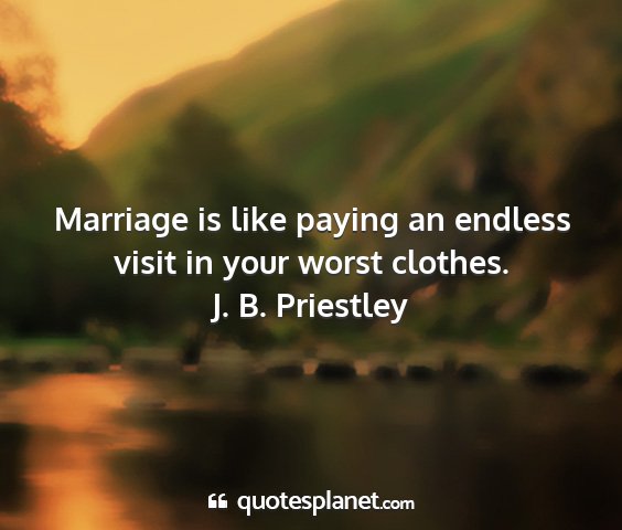 J. b. priestley - marriage is like paying an endless visit in your...