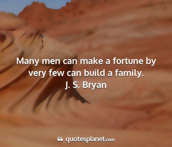 J. s. bryan - many men can make a fortune by very few can build...