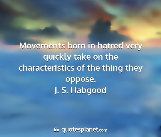 J. s. habgood - movements born in hatred very quickly take on the...