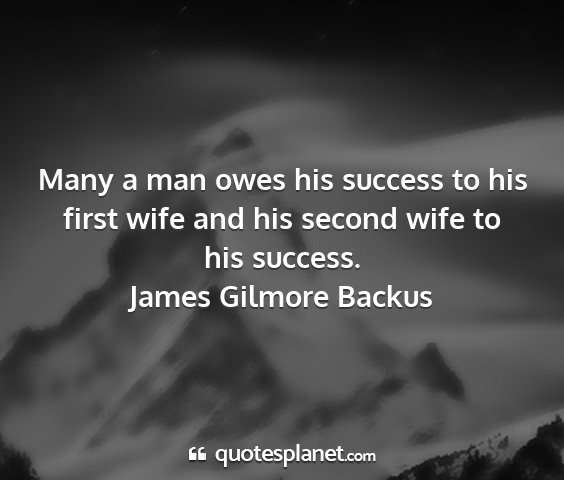 James gilmore backus - many a man owes his success to his first wife and...