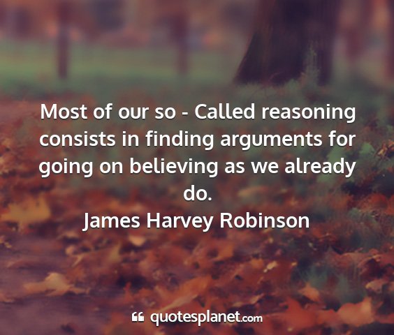 James harvey robinson - most of our so - called reasoning consists in...