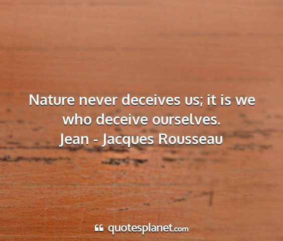 Jean - jacques rousseau - nature never deceives us; it is we who deceive...