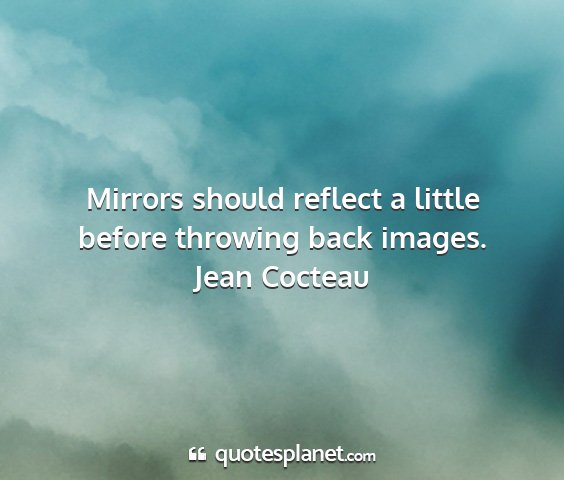 Jean cocteau - mirrors should reflect a little before throwing...
