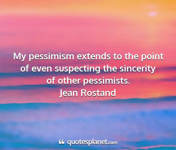 Jean rostand - my pessimism extends to the point of even...