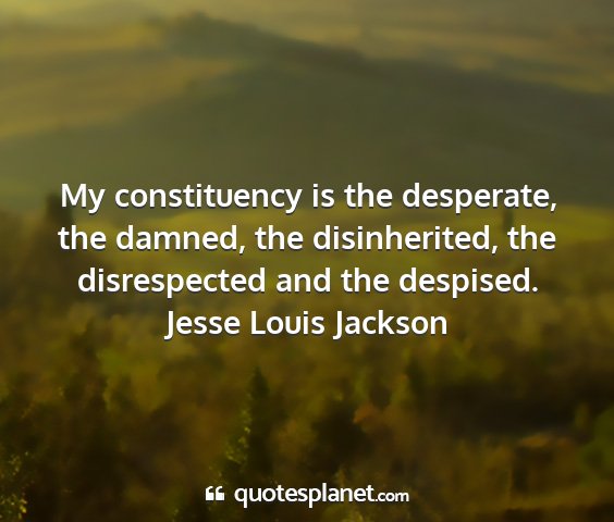 Jesse louis jackson - my constituency is the desperate, the damned, the...