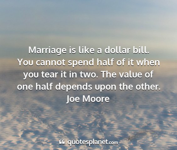 Joe moore - marriage is like a dollar bill. you cannot spend...