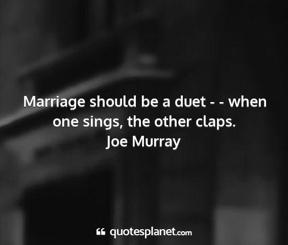 Joe murray - marriage should be a duet - - when one sings, the...