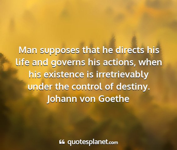 Johann von goethe - man supposes that he directs his life and governs...