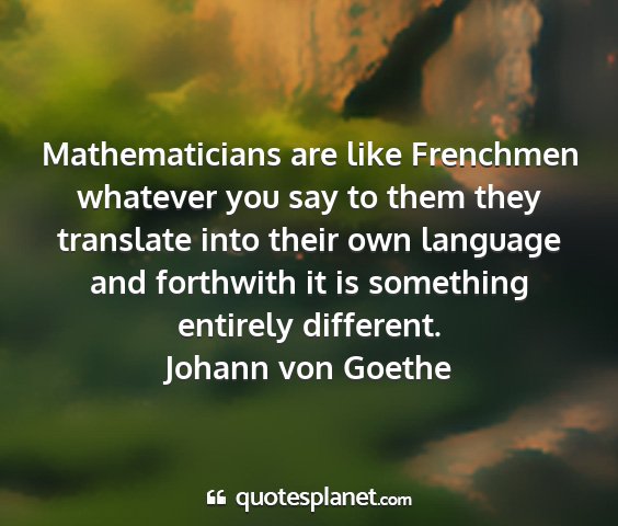 Johann von goethe - mathematicians are like frenchmen whatever you...