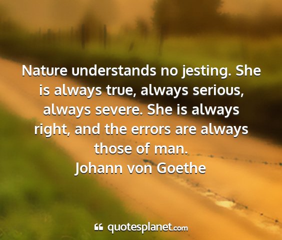 Johann von goethe - nature understands no jesting. she is always...