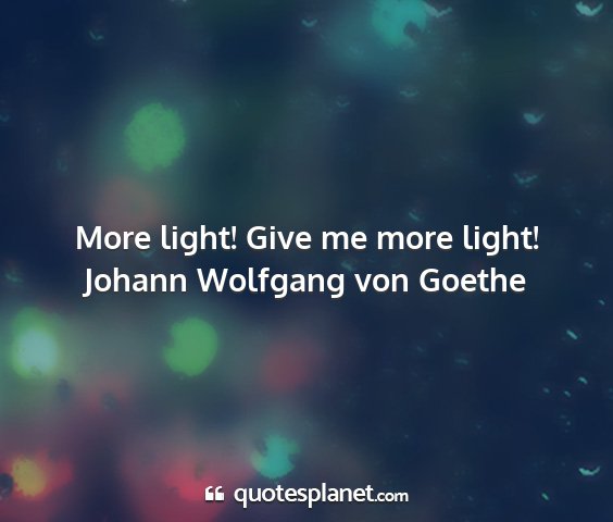 Johann wolfgang von goethe - more light! give me more light!...