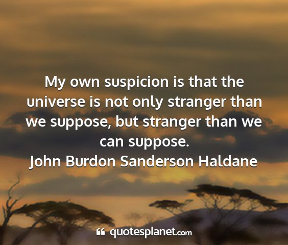 John burdon sanderson haldane - my own suspicion is that the universe is not only...