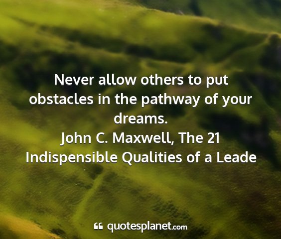 John c. maxwell, the 21 indispensible qualities of a leade - never allow others to put obstacles in the...