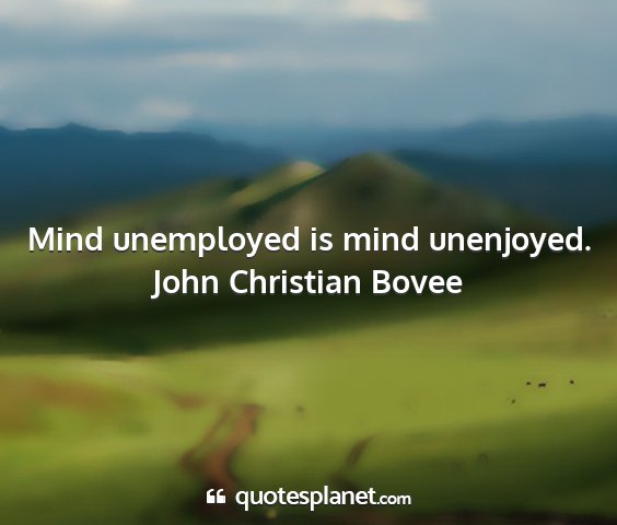 John christian bovee - mind unemployed is mind unenjoyed....