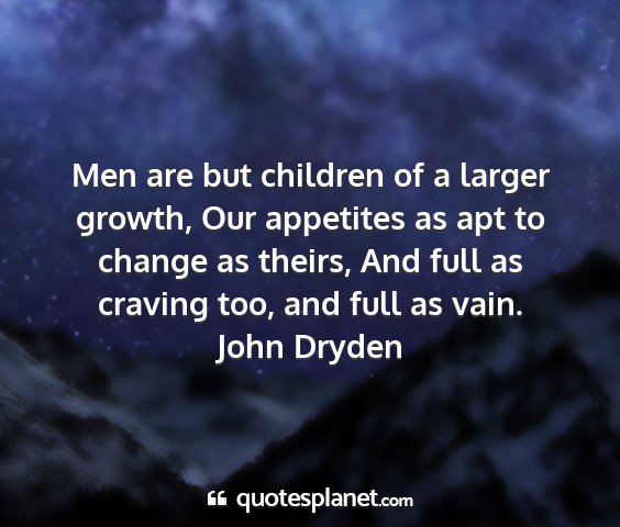 John dryden - men are but children of a larger growth, our...