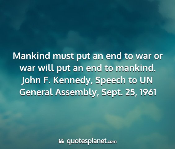 John f. kennedy, speech to un general assembly, sept. 25, 1961 - mankind must put an end to war or war will put an...