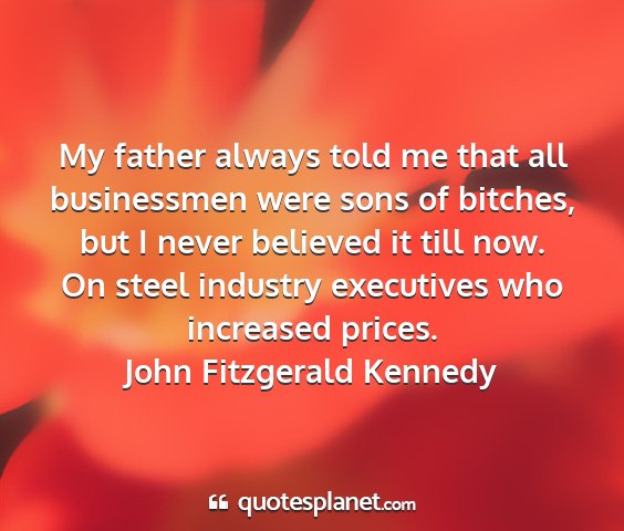 John fitzgerald kennedy - my father always told me that all businessmen...