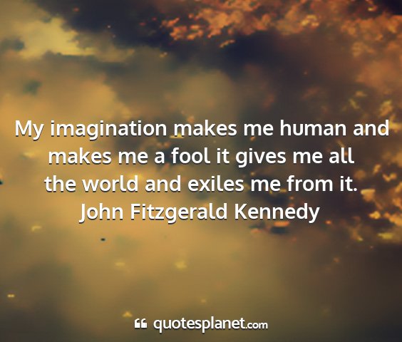 John fitzgerald kennedy - my imagination makes me human and makes me a fool...