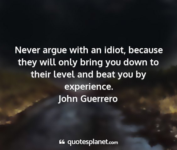 John guerrero - never argue with an idiot, because they will only...