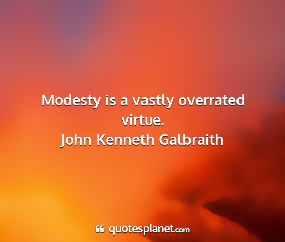 John kenneth galbraith - modesty is a vastly overrated virtue....