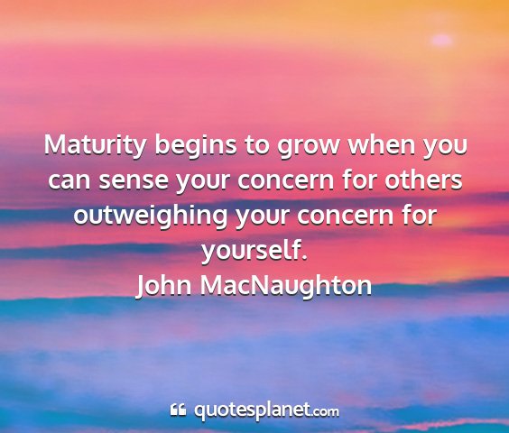 John macnaughton - maturity begins to grow when you can sense your...