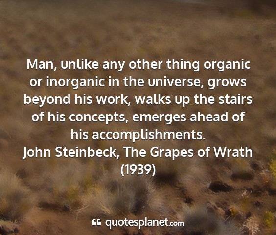 John steinbeck, the grapes of wrath (1939) - man, unlike any other thing organic or inorganic...
