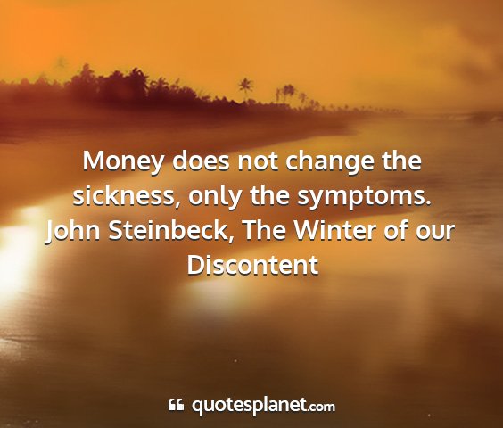 John steinbeck, the winter of our discontent - money does not change the sickness, only the...