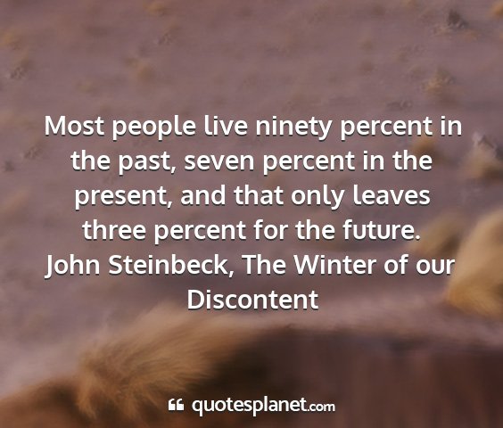 John steinbeck, the winter of our discontent - most people live ninety percent in the past,...