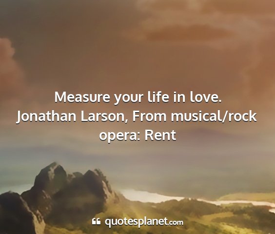 Jonathan larson, from musical/rock opera: rent - measure your life in love....