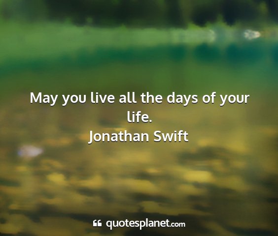 Jonathan swift - may you live all the days of your life....