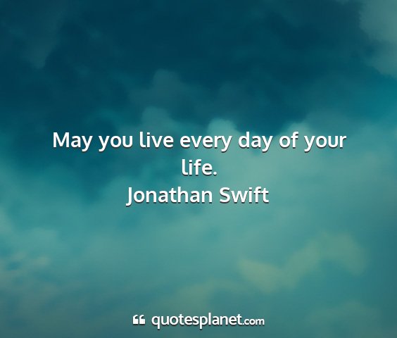 Jonathan swift - may you live every day of your life....