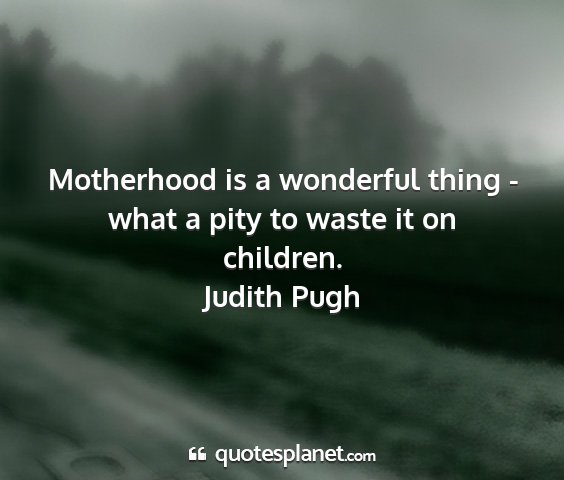 Judith pugh - motherhood is a wonderful thing - what a pity to...