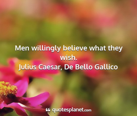 Julius caesar, de bello gallico - men willingly believe what they wish....