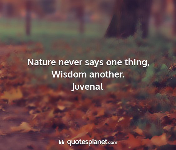 Juvenal - nature never says one thing, wisdom another....