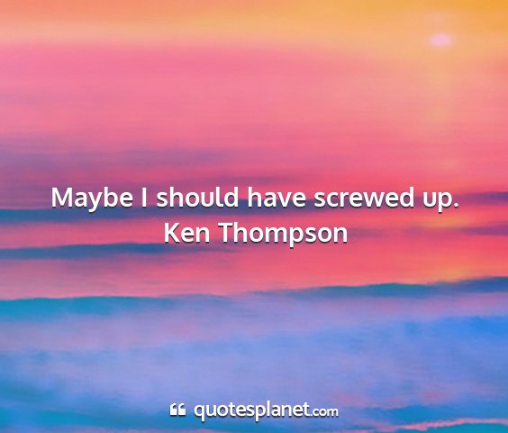 Ken thompson - maybe i should have screwed up....