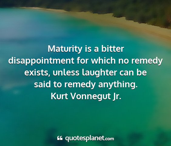 Kurt vonnegut jr. - maturity is a bitter disappointment for which no...